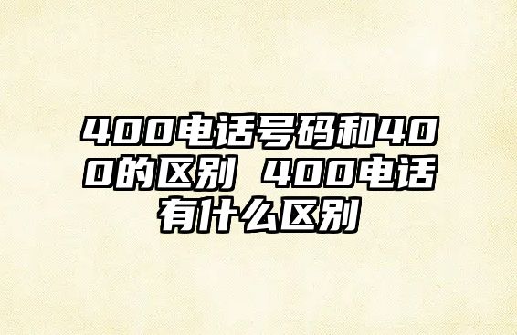 400電話號碼和400的區別 400電話有什么區別