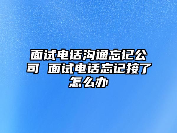 面試電話溝通忘記公司 面試電話忘記接了怎么辦