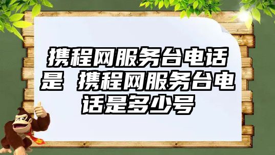 攜程網(wǎng)服務(wù)臺電話是 攜程網(wǎng)服務(wù)臺電話是多少號