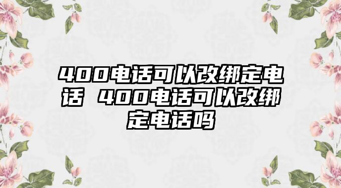 400電話可以改綁定電話 400電話可以改綁定電話嗎