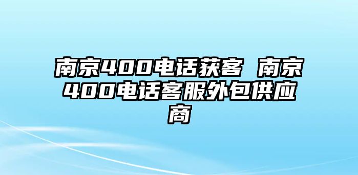 南京400電話獲客 南京400電話客服外包供應(yīng)商