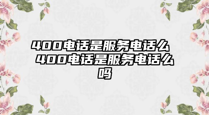 400電話是服務電話么 400電話是服務電話么嗎