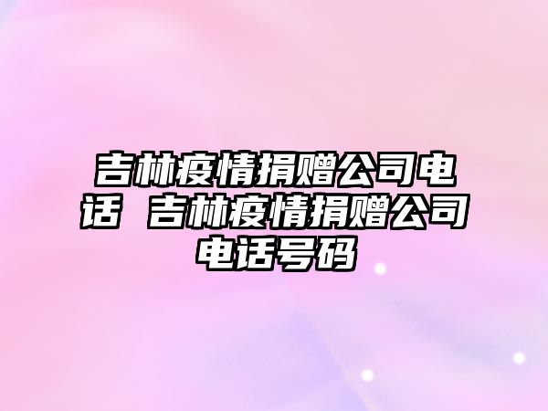 吉林疫情捐贈(zèng)公司電話 吉林疫情捐贈(zèng)公司電話號(hào)碼