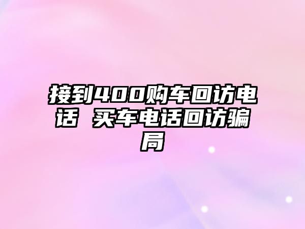 接到400購車回訪電話 買車電話回訪騙局
