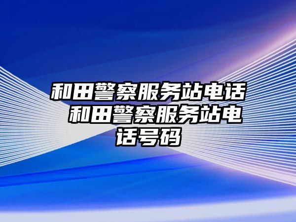 和田警察服務(wù)站電話 和田警察服務(wù)站電話號碼
