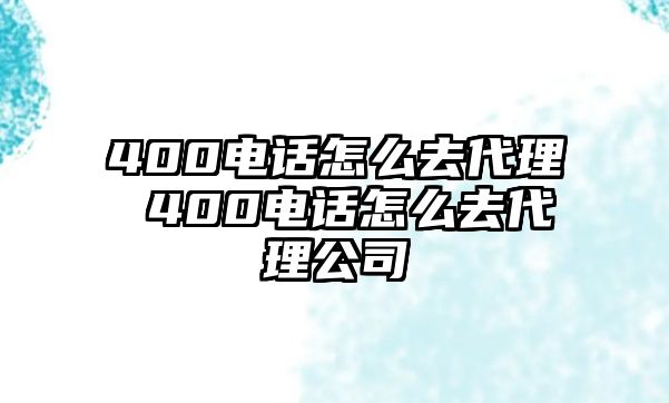 400電話怎么去代理 400電話怎么去代理公司