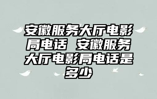 安徽服務大廳電影局電話 安徽服務大廳電影局電話是多少