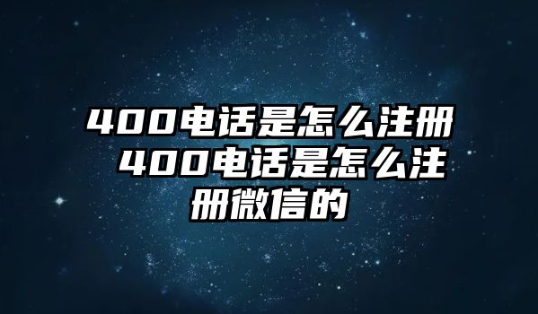 400電話是怎么注冊 400電話是怎么注冊微信的