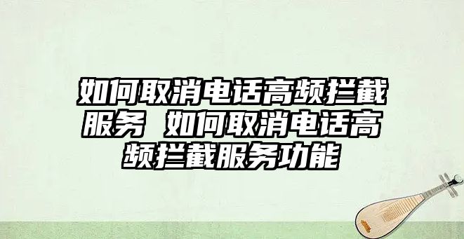 如何取消電話高頻攔截服務 如何取消電話高頻攔截服務功能