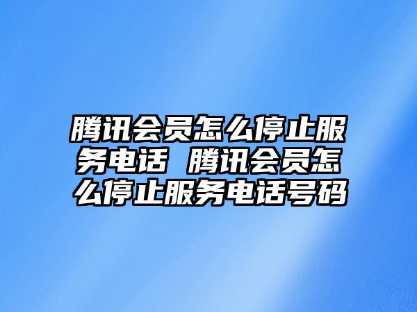 騰訊會員怎么停止服務(wù)電話 騰訊會員怎么停止服務(wù)電話號碼