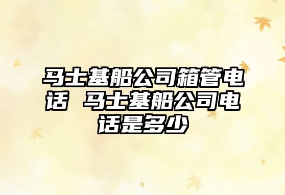 馬士基船公司箱管電話 馬士基船公司電話是多少