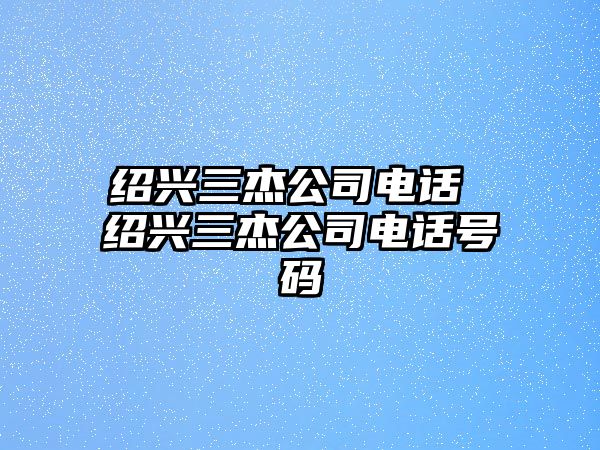 紹興三杰公司電話 紹興三杰公司電話號碼