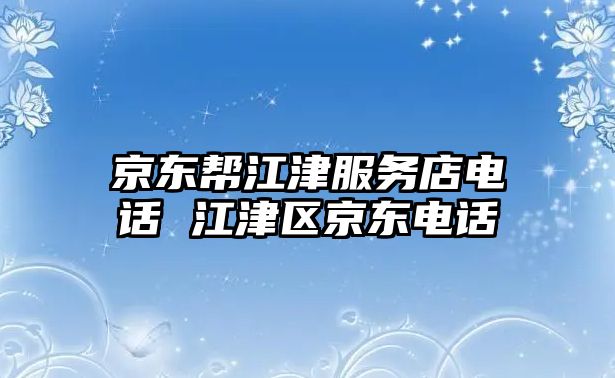 京東幫江津服務店電話 江津區京東電話