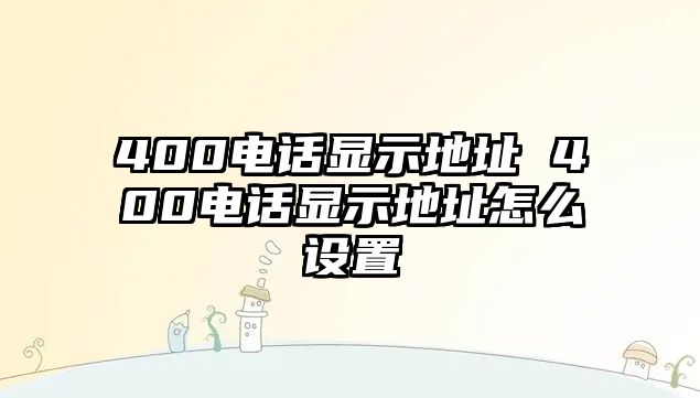 400電話顯示地址 400電話顯示地址怎么設置