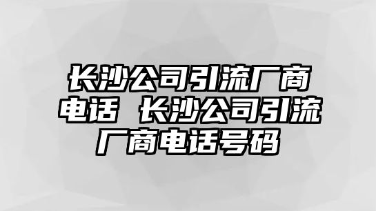 長沙公司引流廠商電話 長沙公司引流廠商電話號碼