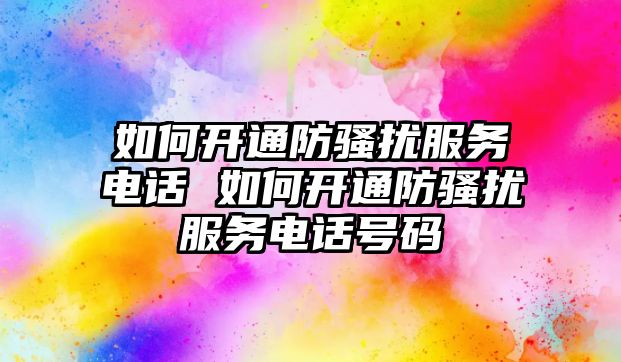如何開通防騷擾服務電話 如何開通防騷擾服務電話號碼