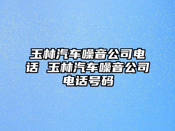 玉林汽車噪音公司電話 玉林汽車噪音公司電話號碼