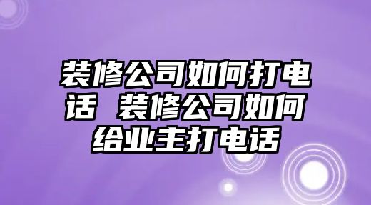 裝修公司如何打電話 裝修公司如何給業(yè)主打電話