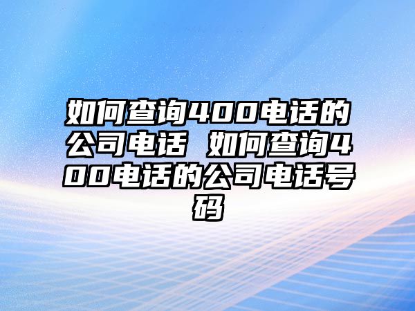 如何查詢400電話的公司電話 如何查詢400電話的公司電話號碼