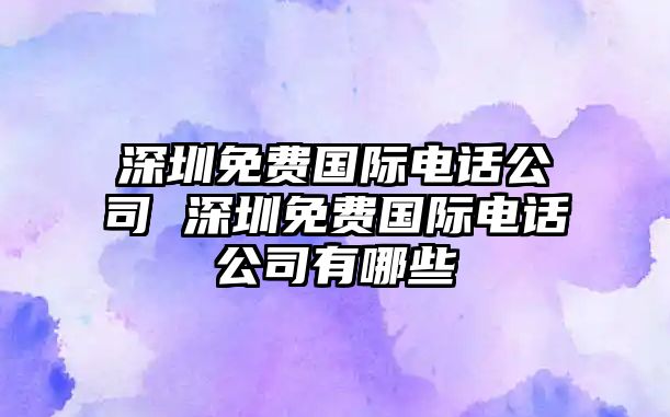 深圳免費國際電話公司 深圳免費國際電話公司有哪些