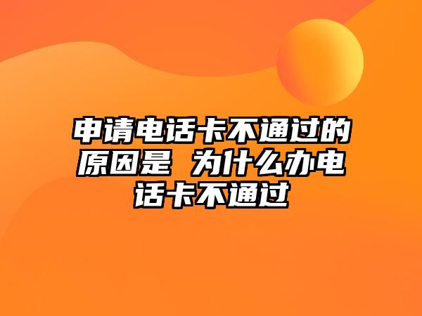申請(qǐng)電話卡不通過的原因是 為什么辦電話卡不通過