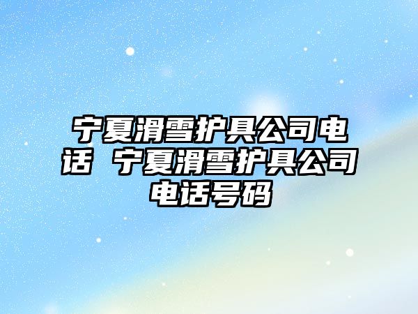 寧夏滑雪護具公司電話 寧夏滑雪護具公司電話號碼