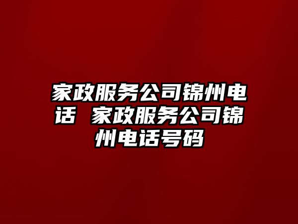 家政服務(wù)公司錦州電話 家政服務(wù)公司錦州電話號碼