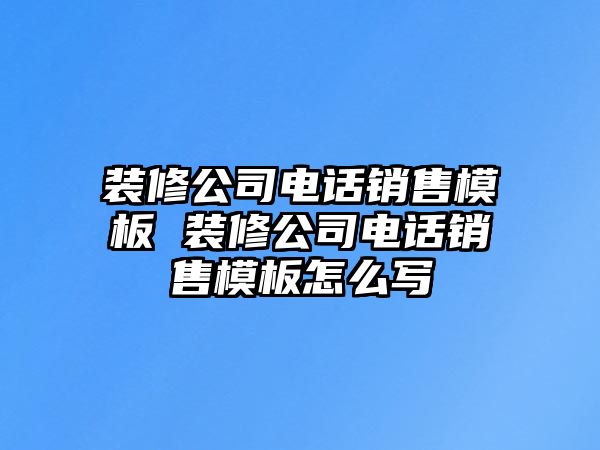 裝修公司電話銷售模板 裝修公司電話銷售模板怎么寫