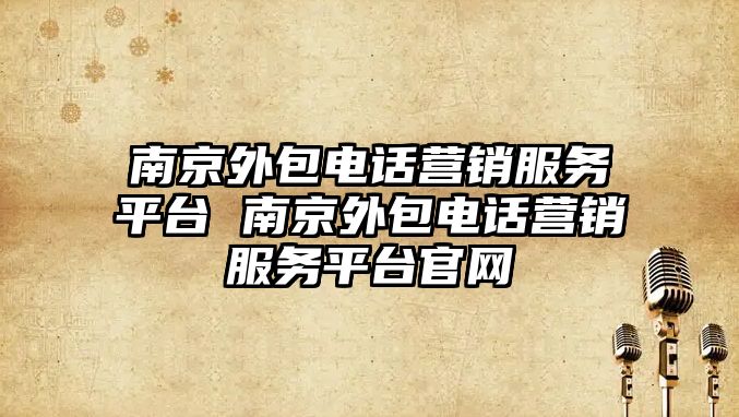 南京外包電話營銷服務(wù)平臺 南京外包電話營銷服務(wù)平臺官網(wǎng)
