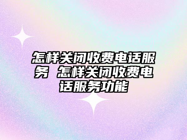 怎樣關閉收費電話服務 怎樣關閉收費電話服務功能