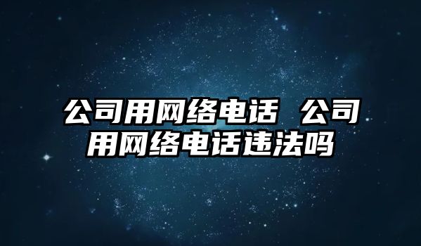 公司用網絡電話 公司用網絡電話違法嗎