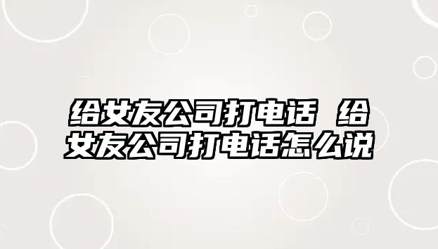 給女友公司打電話 給女友公司打電話怎么說