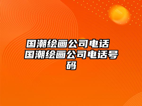 國潮繪畫公司電話 國潮繪畫公司電話號碼