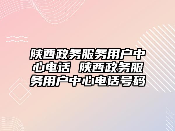陜西政務服務用戶中心電話 陜西政務服務用戶中心電話號碼
