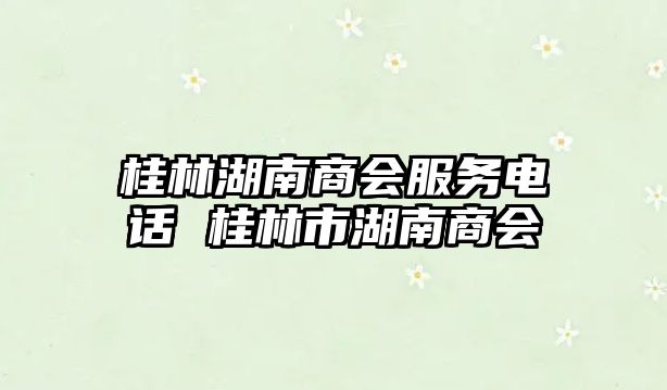 桂林湖南商會服務電話 桂林市湖南商會