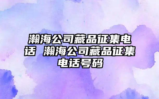瀚海公司藏品征集電話 瀚海公司藏品征集電話號碼