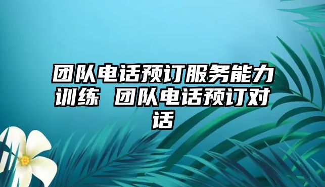 團隊電話預訂服務(wù)能力訓練 團隊電話預訂對話