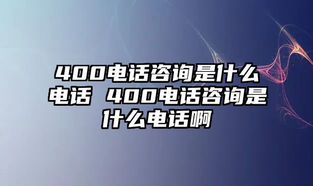 400電話咨詢是什么電話 400電話咨詢是什么電話啊