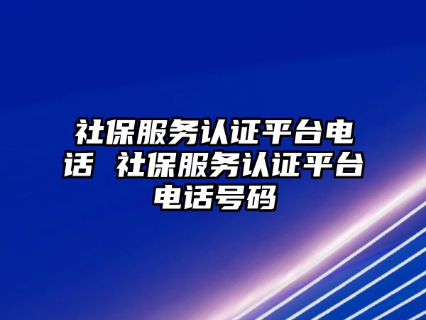 社保服務認證平臺電話 社保服務認證平臺電話號碼