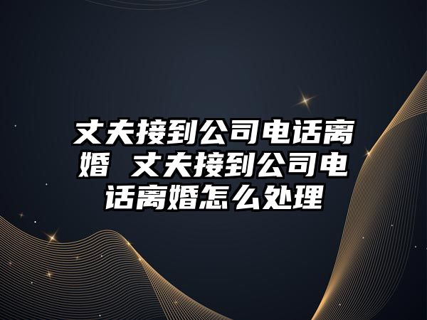 丈夫接到公司電話離婚 丈夫接到公司電話離婚怎么處理