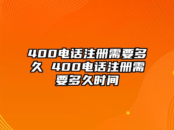 400電話注冊需要多久 400電話注冊需要多久時間