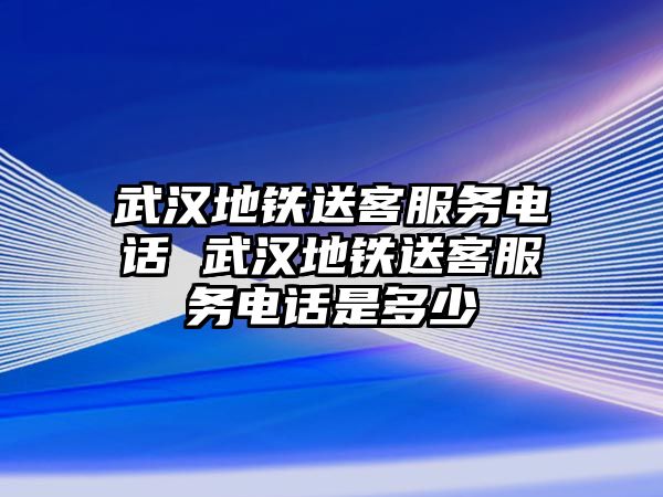 武漢地鐵送客服務(wù)電話 武漢地鐵送客服務(wù)電話是多少