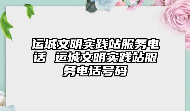 運城文明實踐站服務電話 運城文明實踐站服務電話號碼