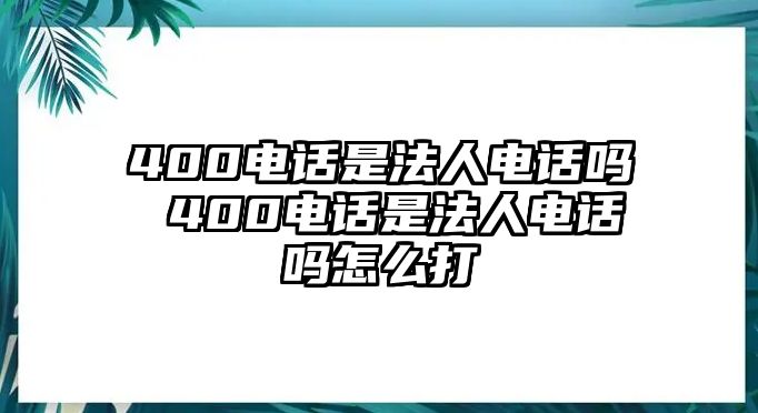 400電話是法人電話嗎 400電話是法人電話嗎怎么打