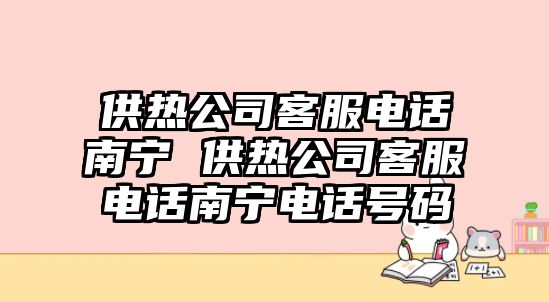 供熱公司客服電話南寧 供熱公司客服電話南寧電話號碼