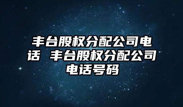 豐臺股權分配公司電話 豐臺股權分配公司電話號碼