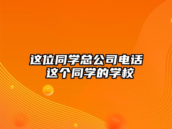 這位同學(xué)總公司電話 這個同學(xué)的學(xué)校