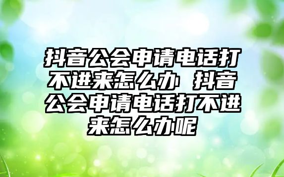 抖音公會申請電話打不進來怎么辦 抖音公會申請電話打不進來怎么辦呢
