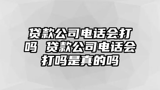 貸款公司電話會打嗎 貸款公司電話會打嗎是真的嗎