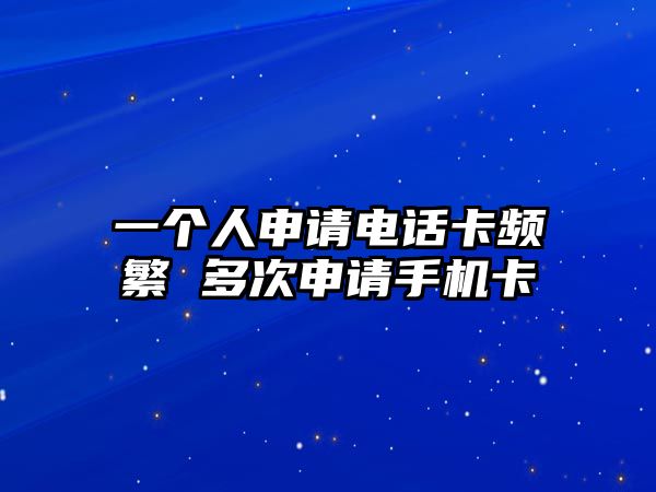 一個人申請電話卡頻繁 多次申請手機卡